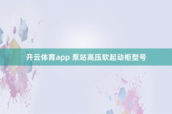 开云体育app 泵站高压软起动柜型号