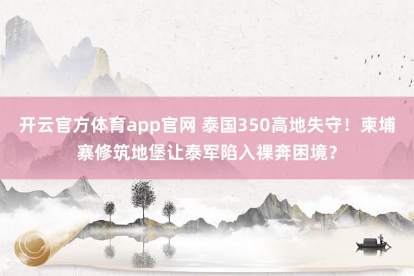 开云官方体育app官网 泰国350高地失守！柬埔寨修筑地堡让泰军陷入裸奔困境？