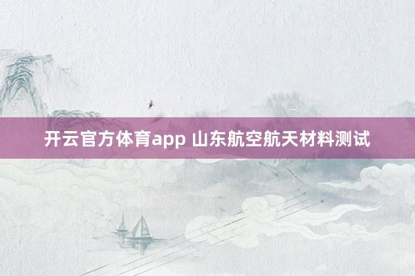 开云官方体育app 山东航空航天材料测试