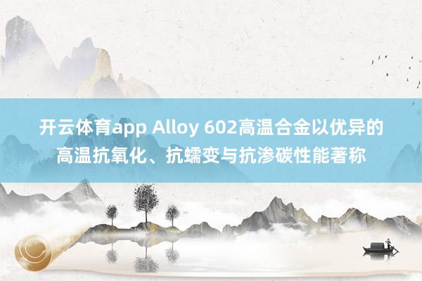 开云体育app Alloy 602高温合金以优异的高温抗氧化、抗蠕变与抗渗碳性能著称