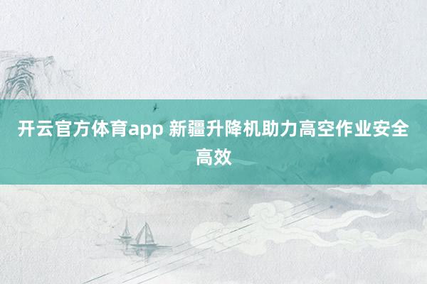 开云官方体育app 新疆升降机助力高空作业安全高效