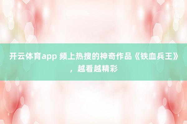 开云体育app 频上热搜的神奇作品《铁血兵王》,越看越精彩