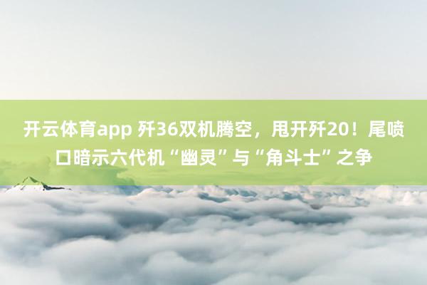 开云体育app 歼36双机腾空，甩开歼20！尾喷口暗示六代机“幽灵”与“角斗士”之争