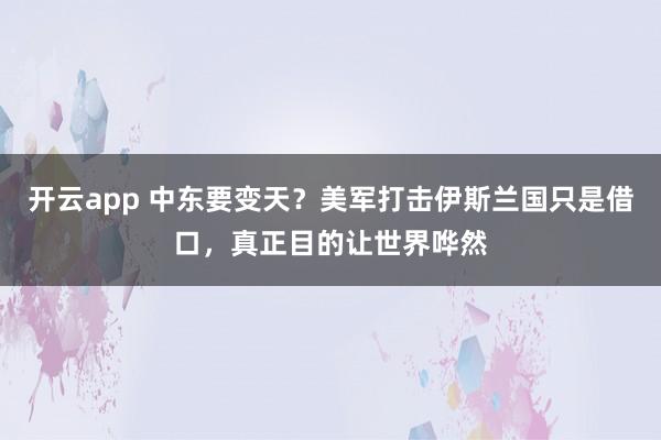 开云app 中东要变天？美军打击伊斯兰国只是借口，真正目的让世界哗然