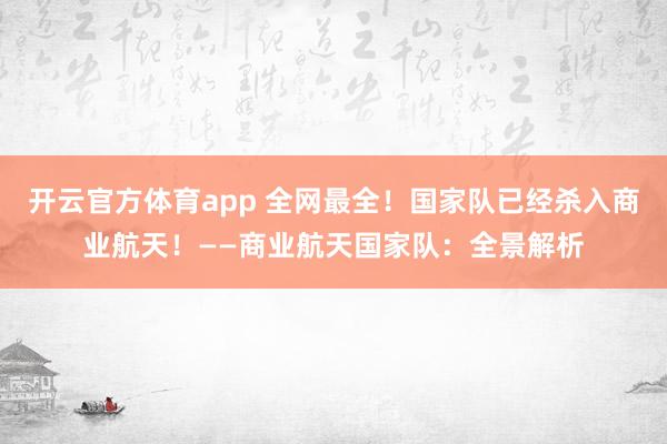 开云官方体育app 全网最全!国家队已经杀入商业航天!——商业航天国家队:全景解析