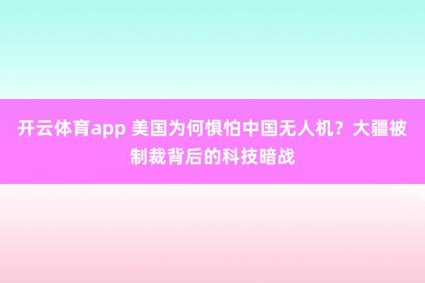 开云体育app 美国为何惧怕中国无人机？大疆被制裁背后的科技暗战