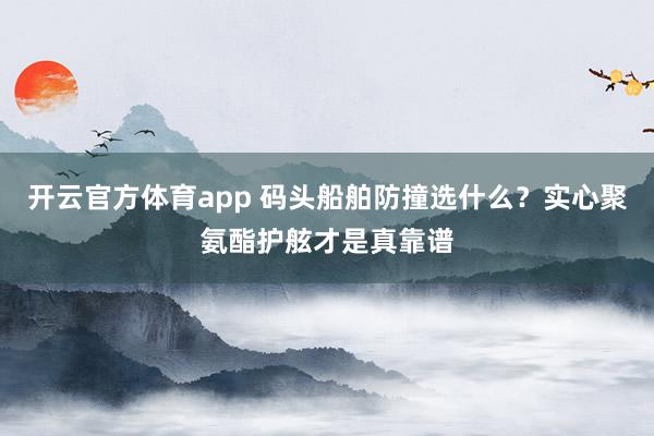 开云官方体育app 码头船舶防撞选什么？实心聚氨酯护舷才是真靠谱