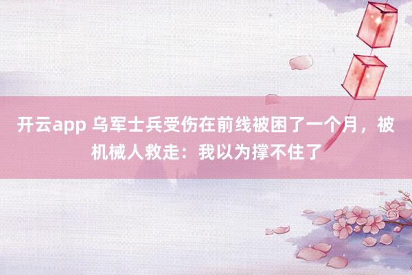 开云app 乌军士兵受伤在前线被困了一个月,被机械人救走:我以为撑不住了