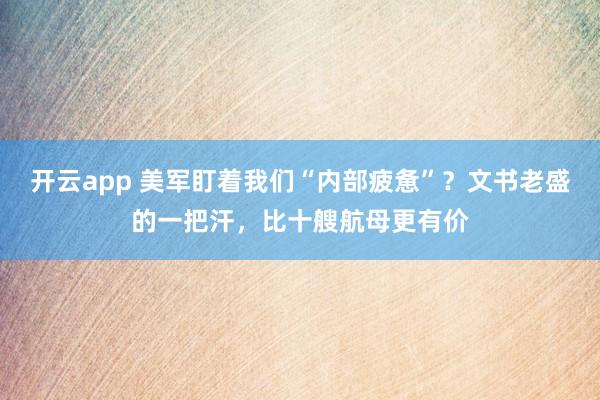 开云app 美军盯着我们“内部疲惫”?文书老盛的一把汗,比十艘航母更有价