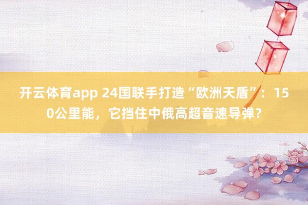 开云体育app 24国联手打造“欧洲天盾”：150公里能，它挡住中俄高超音速导弹？