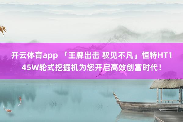 开云体育app 「王牌出击 驭见不凡」恒特HT145W轮式挖掘机为您开启高效创富时代！