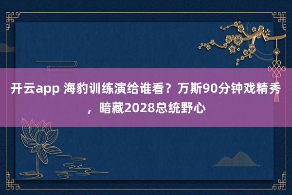 开云app 海豹训练演给谁看?万斯90分钟戏精秀,暗藏2028总统野心