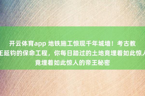 开云体育app 地铁施工惊现千年城墙！考古教授惊呼这是王延钧的保命工程，你每日踏过的土地竟埋着如此惊人的帝王秘密