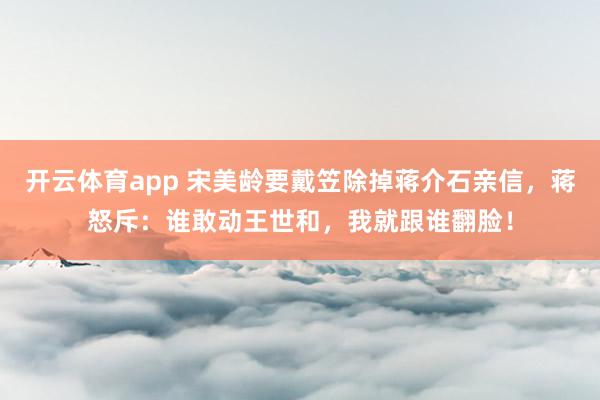 开云体育app 宋美龄要戴笠除掉蒋介石亲信，蒋怒斥：谁敢动王世和，我就跟谁翻脸！