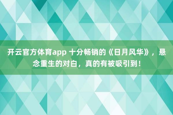 开云官方体育app 十分畅销的《日月风华》，悬念重生的对白，真的有被吸引到！