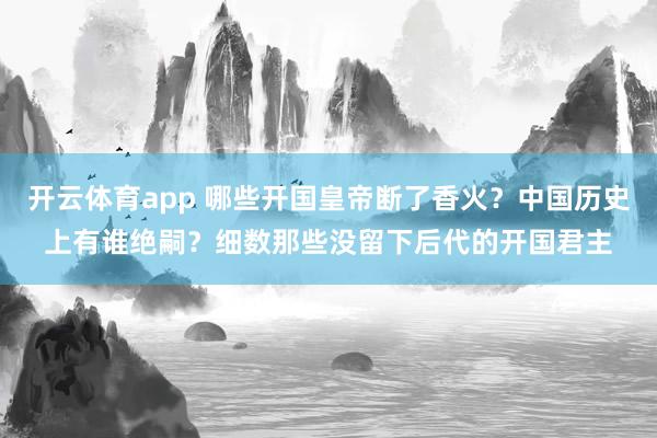 开云体育app 哪些开国皇帝断了香火？中国历史上有谁绝嗣？细数那些没留下后代的开国君主