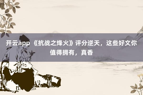 开云app 《抗战之烽火》评分逆天，这些好文你值得拥有，真香