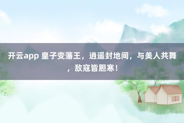 开云app 皇子变藩王，逍遥封地间，与美人共舞，敌寇皆胆寒！
