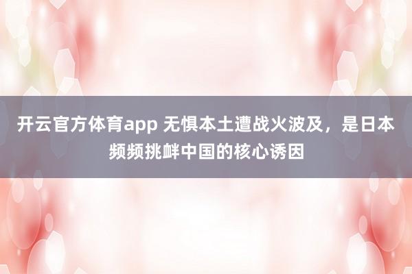 开云官方体育app 无惧本土遭战火波及，是日本频频挑衅中国的核心诱因