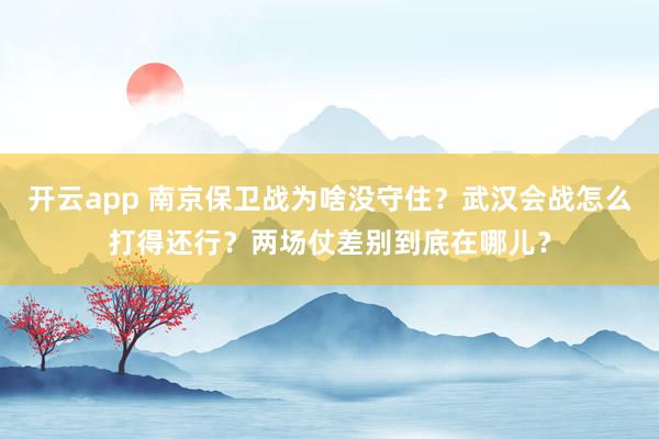 开云app 南京保卫战为啥没守住？武汉会战怎么打得还行？两场仗差别到底在哪儿？