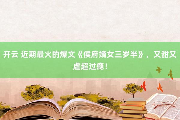 开云 近期最火的爆文《侯府嫡女三岁半》，又甜又虐超过瘾！