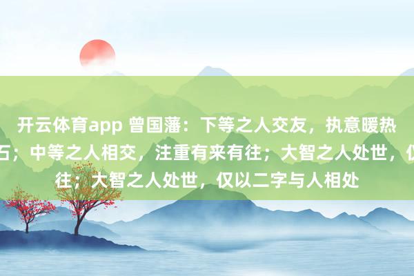 开云体育app 曾国藩：下等之人交友，执意暖热 “养不熟” 的冷石；中等之人相交，注重有来有往；大智之人处世，仅以二字与人相处