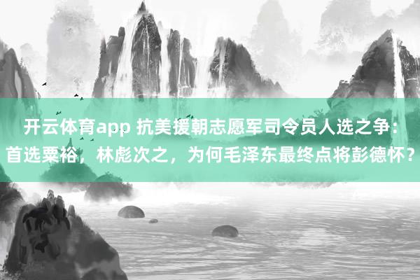 开云体育app 抗美援朝志愿军司令员人选之争:首选粟裕,林彪次之,为何毛泽东最终点将彭德怀?