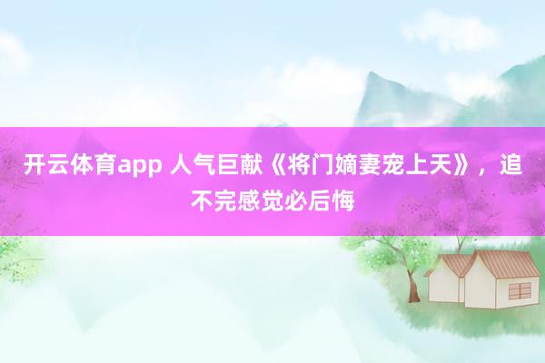 开云体育app 人气巨献《将门嫡妻宠上天》，追不完感觉必后悔