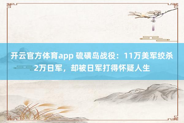 开云官方体育app 硫磺岛战役:11万美军绞杀2万日军,却被日军打得怀疑人生