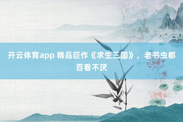 开云体育app 精品巨作《求生三国》,老书虫都百看不厌