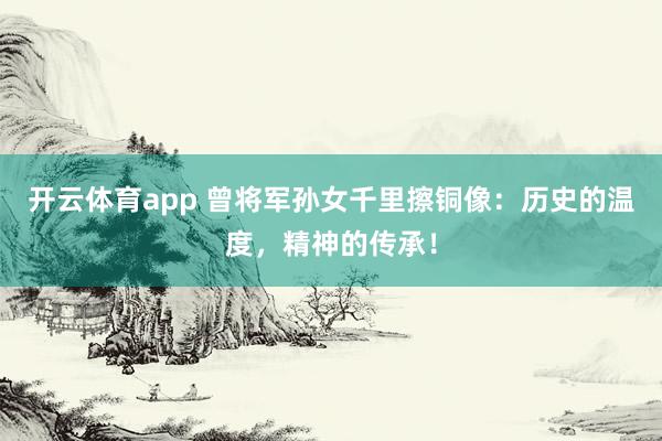 开云体育app 曾将军孙女千里擦铜像：历史的温度，精神的传承！