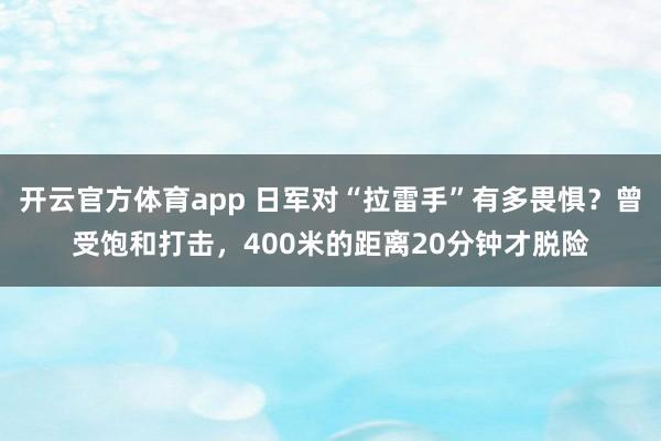 开云官方体育app 日军对“拉雷手”有多畏惧？曾受饱和打击，400米的距离20分钟才脱险