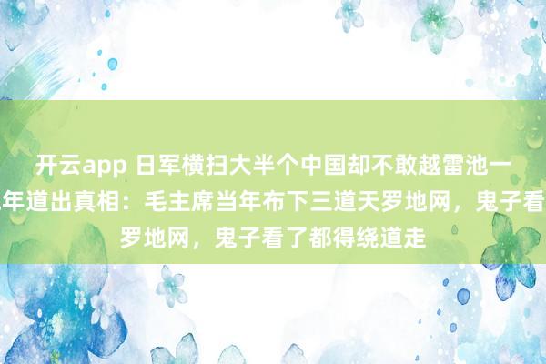 开云app 日军横扫大半个中国却不敢越雷池一步?萧劲光晚年道出真相:毛主席当年布下三道天罗地网,鬼子看了都得绕道走