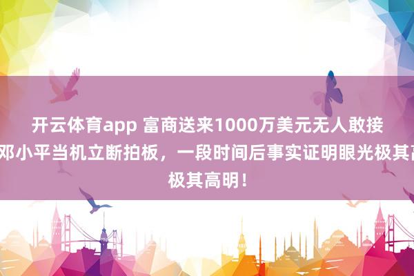开云体育app 富商送来1000万美元无人敢接手,邓小平当机立断拍板,一段时间后事实证明眼光极其高明!