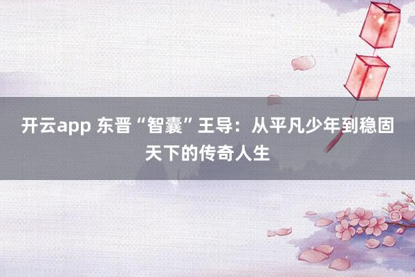 开云app 东晋“智囊”王导：从平凡少年到稳固天下的传奇人生