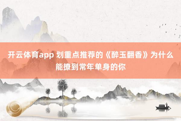 开云体育app 划重点推荐的《醉玉翻香》为什么能撩到常年单身的你