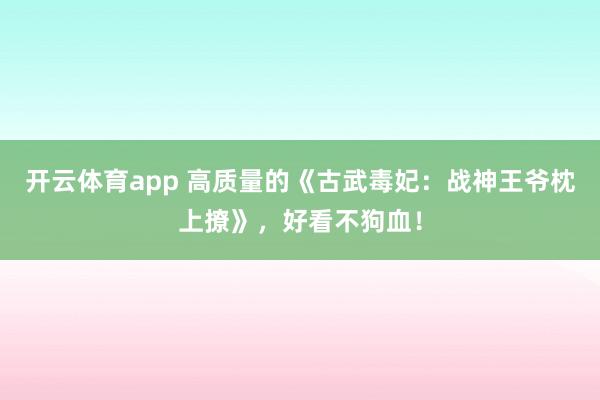开云体育app 高质量的《古武毒妃:战神王爷枕上撩》,好看不狗血!