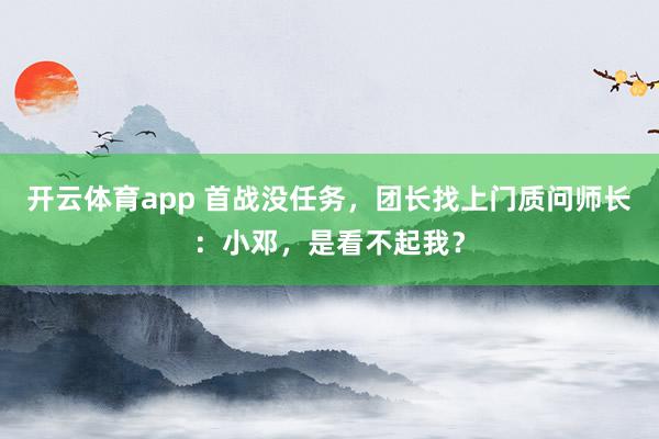 开云体育app 首战没任务,团长找上门质问师长:小邓,是看不起我?