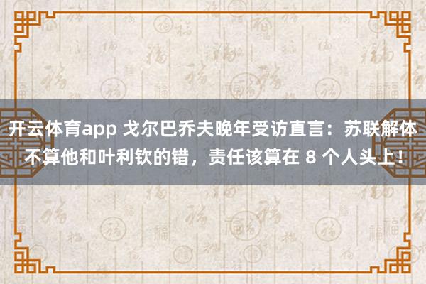 开云体育app 戈尔巴乔夫晚年受访直言：苏联解体不算他和叶利钦的错，责任该算在 8 个人头上！