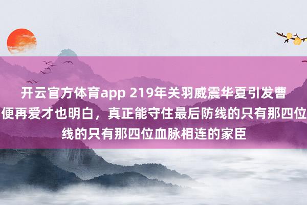 开云官方体育app 219年关羽威震华夏引发曹营骚动，曹操即便再爱才也明白，真正能守住最后防线的只有那四位血脉相连的家臣