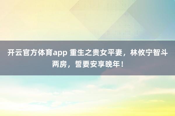 开云官方体育app 重生之贵女平妻，林攸宁智斗两房，誓要安享晚年！