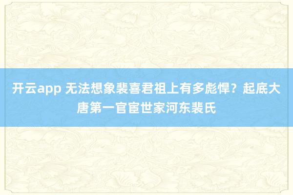 开云app 无法想象裴喜君祖上有多彪悍？起底大唐第一官宦世家河东裴氏