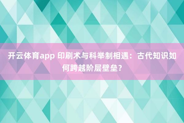 开云体育app 印刷术与科举制相遇：古代知识如何跨越阶层壁垒？
