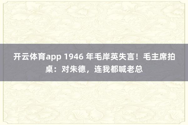 开云体育app 1946 年毛岸英失言！毛主席拍桌：对朱德，连我都喊老总