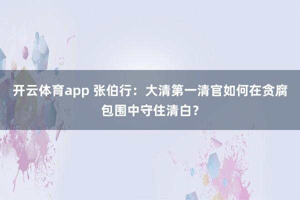 开云体育app 张伯行：大清第一清官如何在贪腐包围中守住清白？