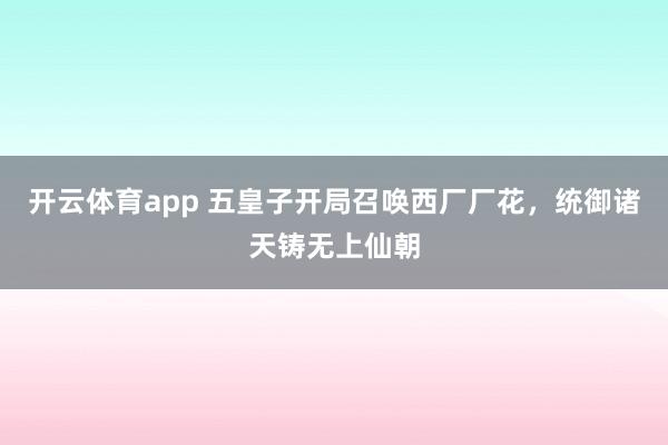 开云体育app 五皇子开局召唤西厂厂花，统御诸天铸无上仙朝