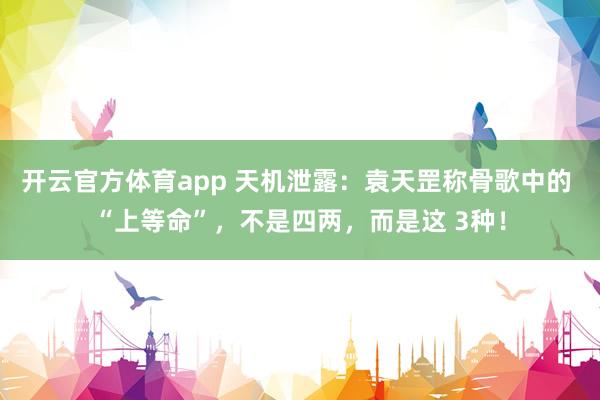 开云官方体育app 天机泄露：袁天罡称骨歌中的 “上等命”，不是四两，而是这 3种！