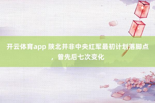 开云体育app 陕北并非中央红军最初计划落脚点，曾先后七次变化