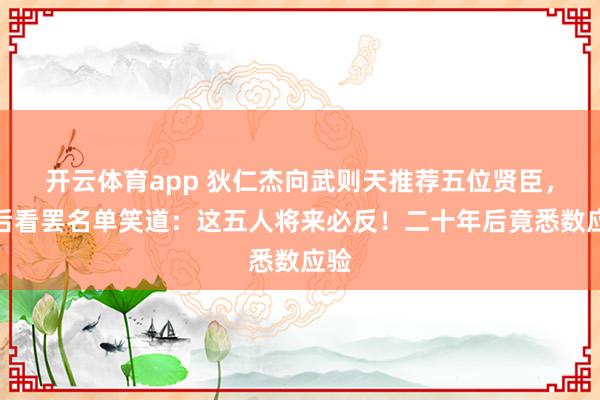 开云体育app 狄仁杰向武则天推荐五位贤臣，武后看罢名单笑道：这五人将来必反！二十年后竟悉数应验