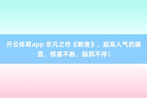 开云体育app 非凡之作《断唐》，超高人气的画面，惊喜不断，脑洞不停！